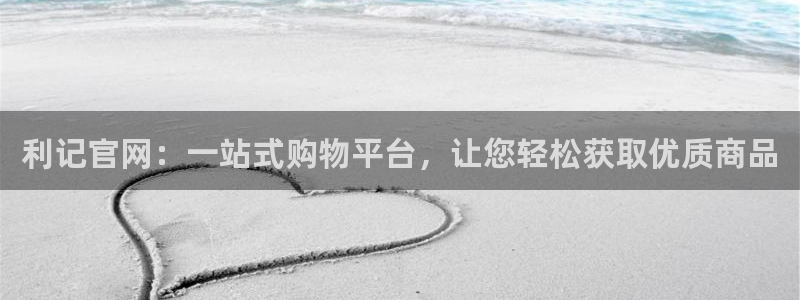 壹号大舞台官网：利记官网：一站式购物平台，让您轻松获取优质商品