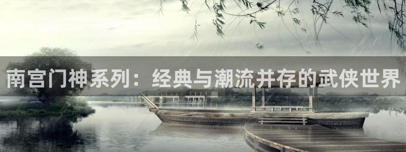 BB贝博艾弗森下载并安装：南宫门神系列：经典与潮流并存的武侠世界