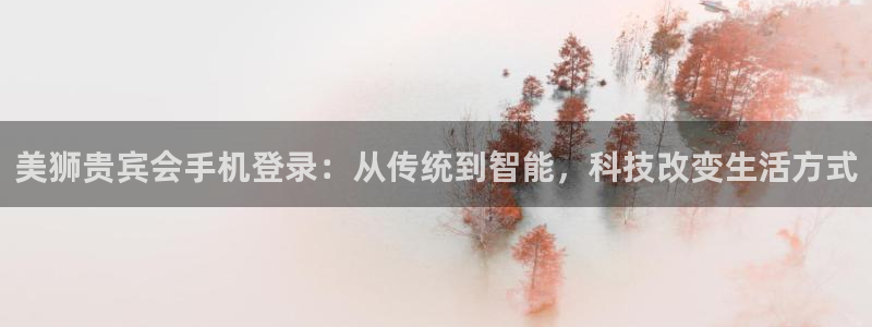 BB贝博艾弗森app下载：美狮贵宾会手机登录：从传统到智能，科技改变生活方式