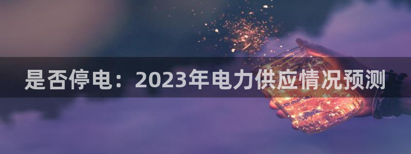 伟德国际集团 壹号(one game)：是否停电：2023年电力供应情况预测