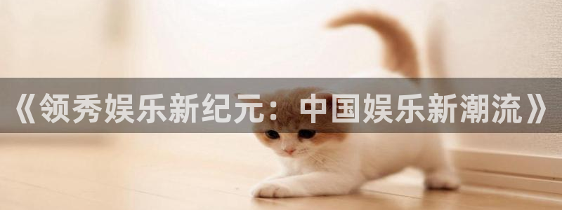 BB贝博艾弗森app官网：《领秀娱乐新纪元：中国娱乐新潮流》