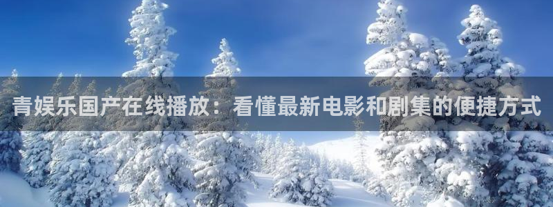 BB贝博艾弗森注册入口与教程：青娱乐国产在线播放：看懂最新电影和剧集的便捷方式
