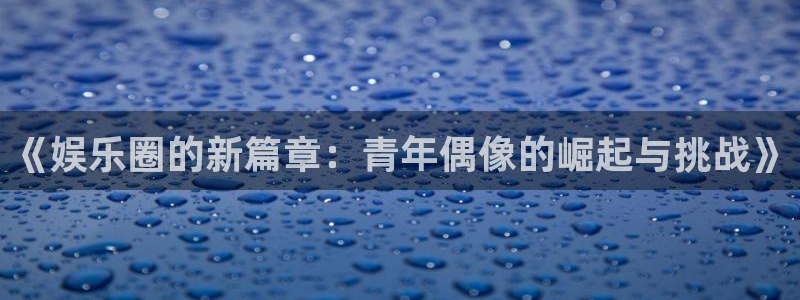 BB贝博艾弗森链接：《娱乐圈的新篇章：青年偶像的崛起与挑战》