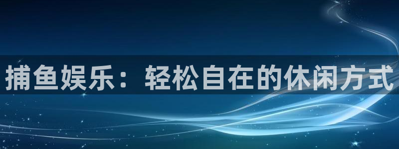 壹号app下载官方网站：捕鱼娱乐：轻松自在的休闲方式