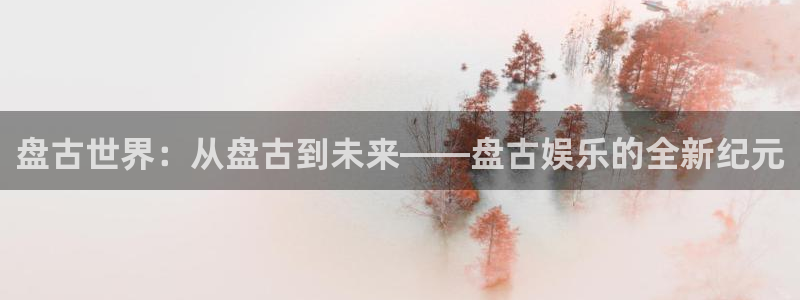 ballbet贝博bb艾弗森：盘古世界：从盘古到未来——盘古娱乐的全新纪元