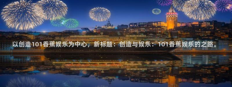 BB贝博艾弗森平台官网版最新：以创造101香蕉娱乐为中心，新标题：创造与娱乐：101香蕉娱乐的之路。