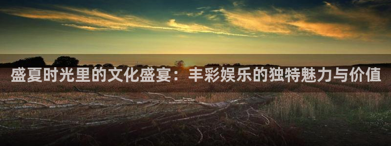 bb贝博艾弗森官网：盛夏时光里的文化盛宴：丰彩娱乐的独特魅力与价值